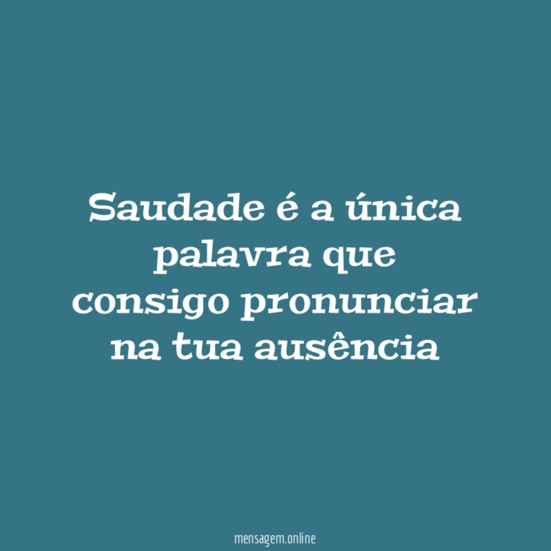 Saudade é a única palavra que consigo pronunciar na tua ausência