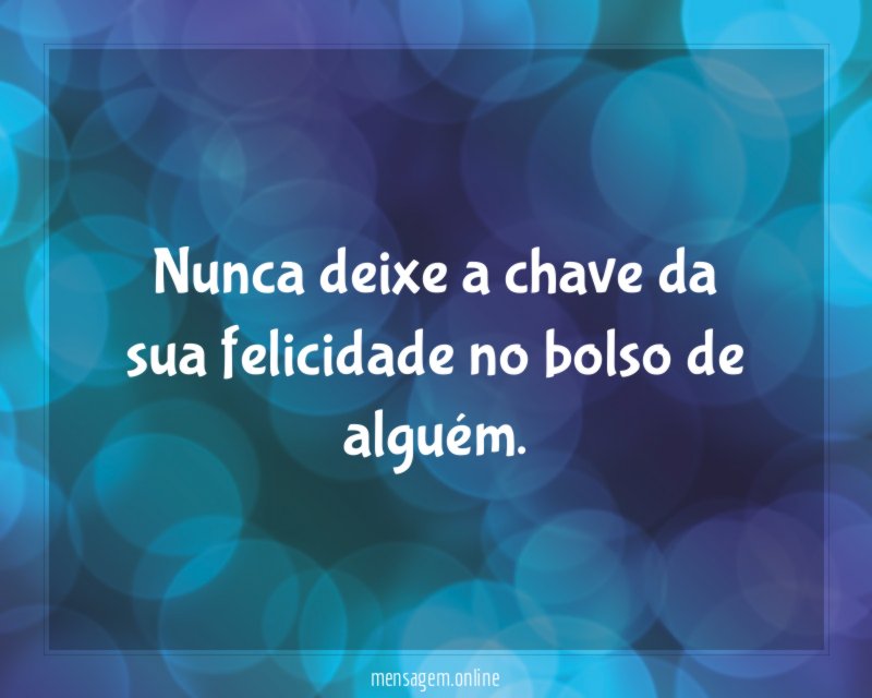 Nunca deixe a chave da sua felicidade no bolso de alguém