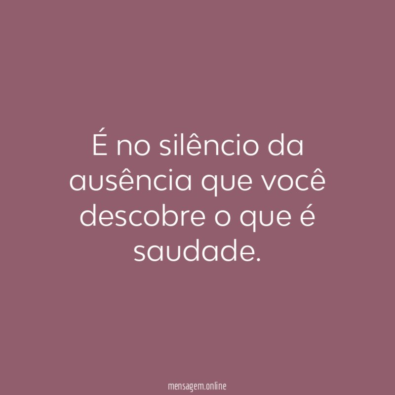 É no silêncio da ausência que você descobre o que é saudade