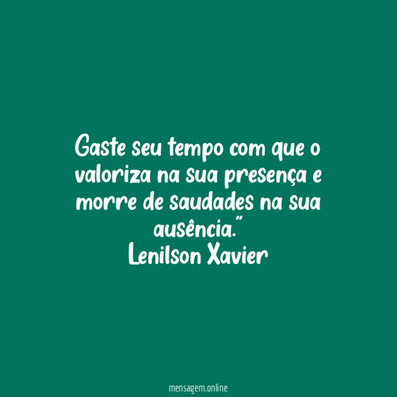 "Gaste seu tempo com que o valoriza na sua presença e morre de saudades na sua ausência."