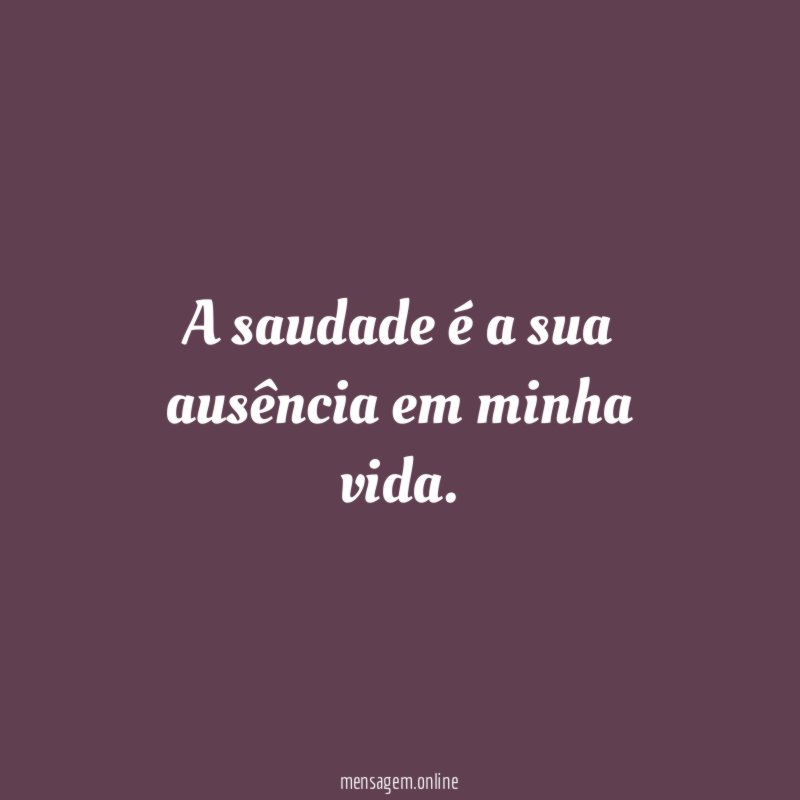 A saudade é a sua ausência em minha vida
