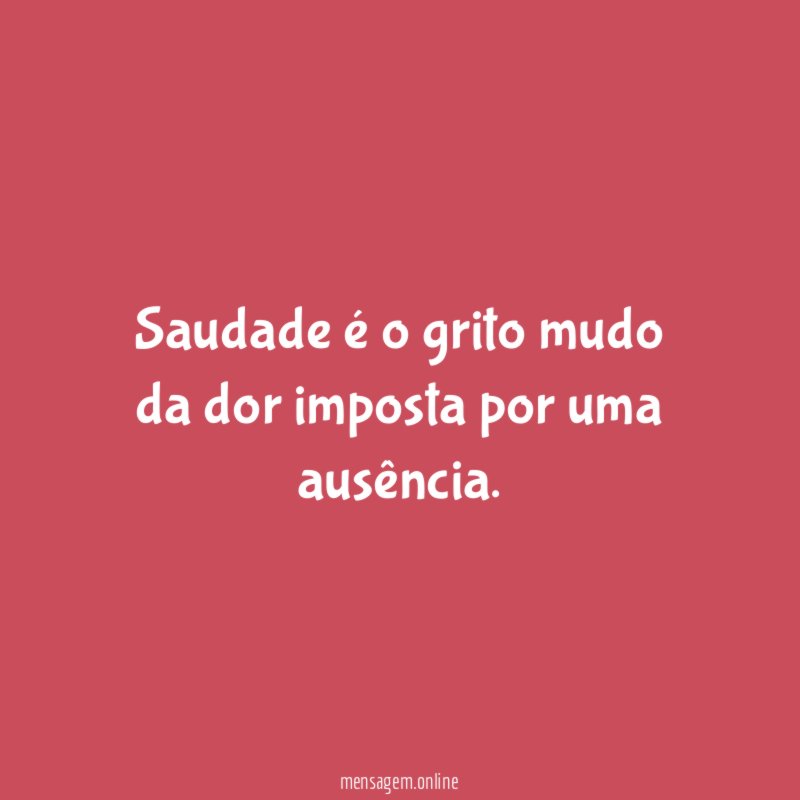 Saudade é o grito mudo da dor imposta por uma ausência