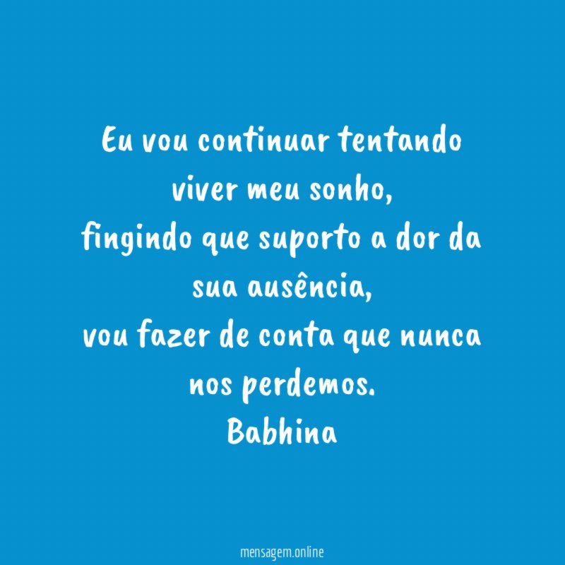 Eu vou continuar tentando viver meu sonho,
fingindo que suporto a dor da sua ausência,
vou fazer de conta que nunca nos perdemos.