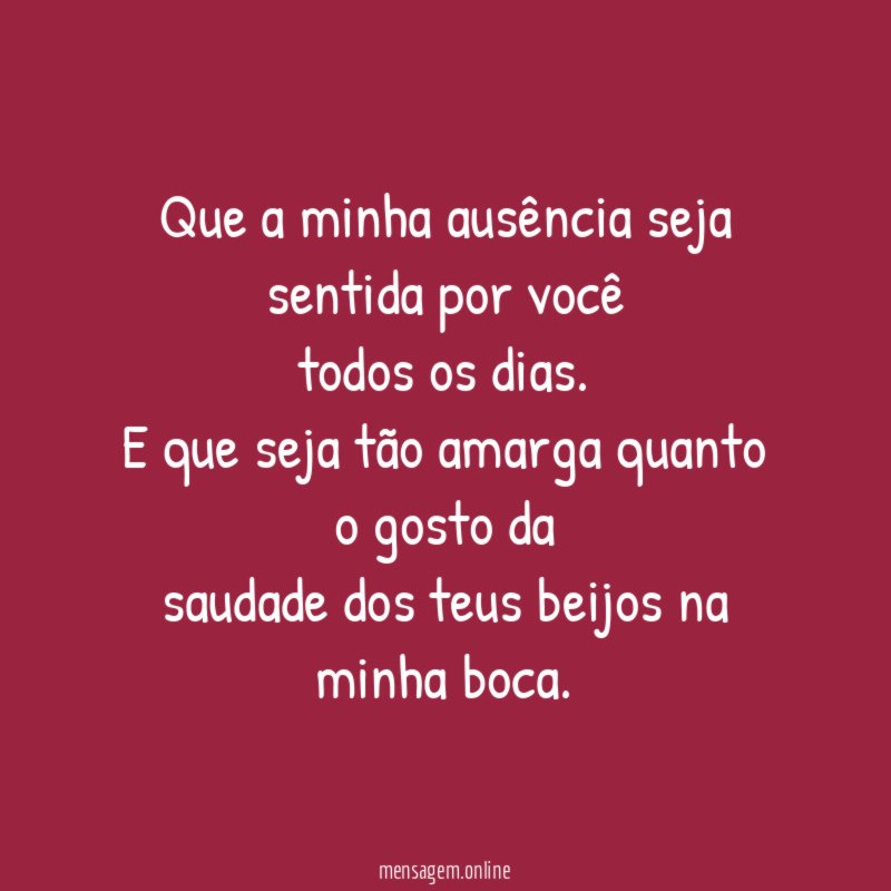 Que a minha ausência seja sentida por você todos os dias