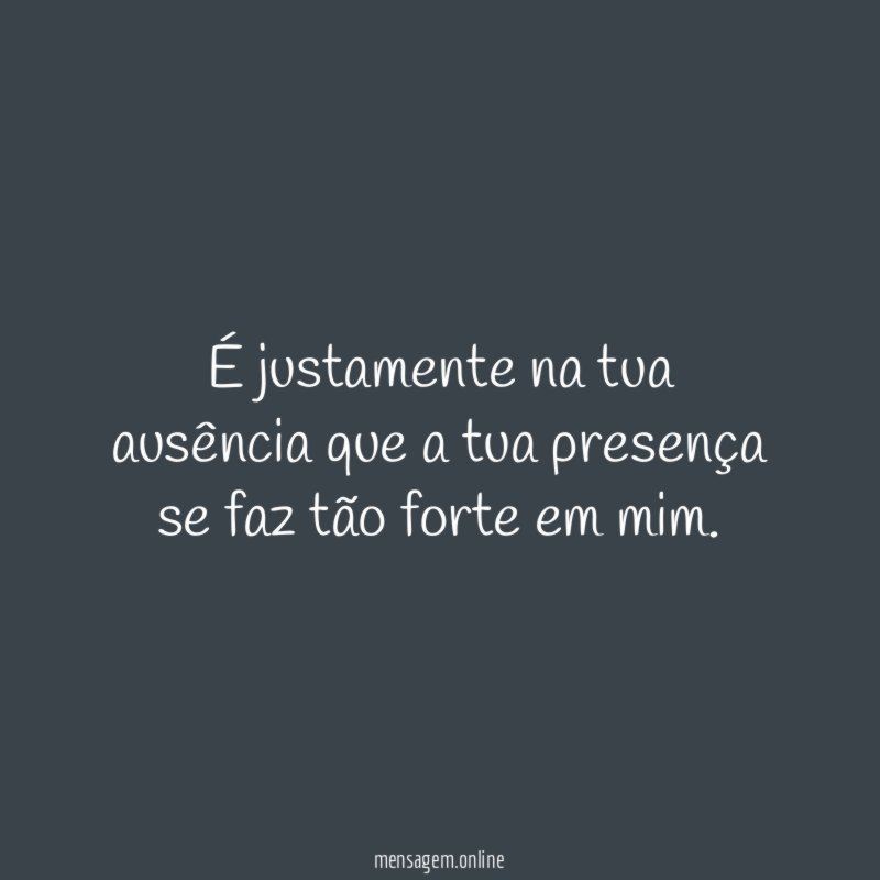 É justamente na tua ausência que a tua