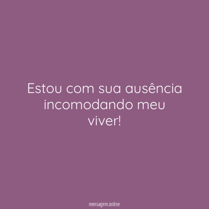 Estou com sua ausência incomodando meu viver