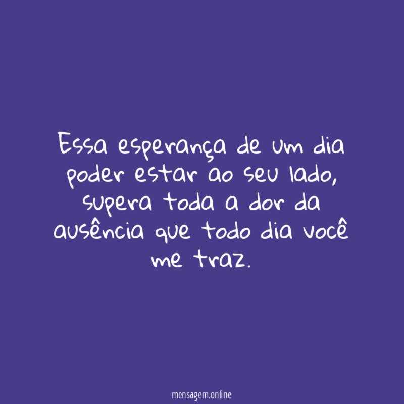 Essa esperança de um dia poder estar ao seu lado