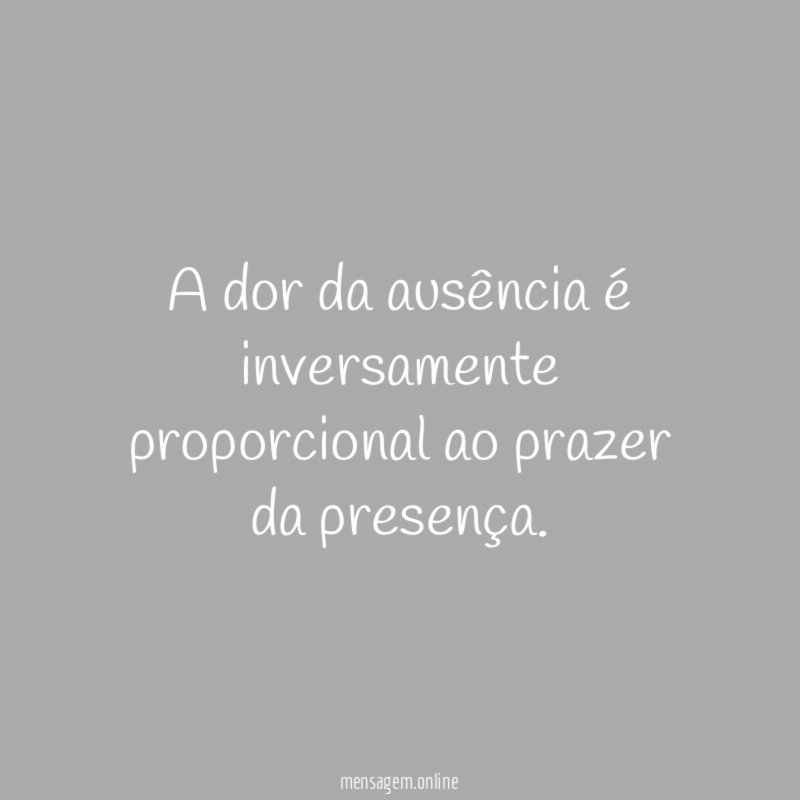A dor da ausência é inversamente proporcional ao prazer da presença