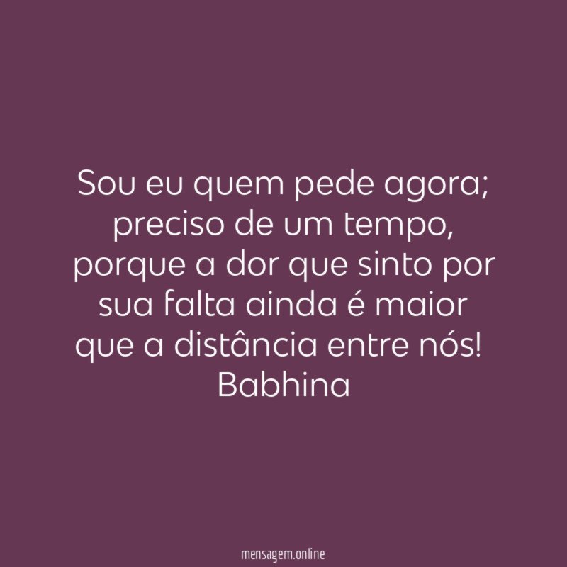 Sou eu quem pede agora;
preciso de um tempo, porque a dor que sinto por
sua falta ainda é maior que a distância entre nós!