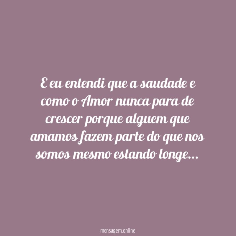 E eu entendi que a saudade e como