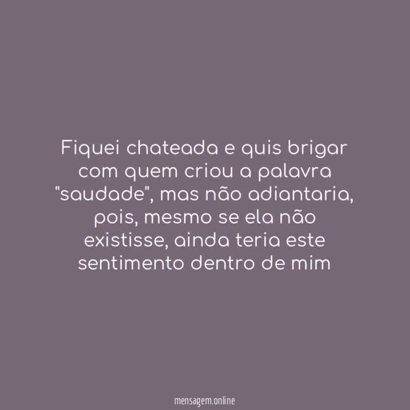 Fiquei chateada e quis brigar com quem criou a palavra "saudade"