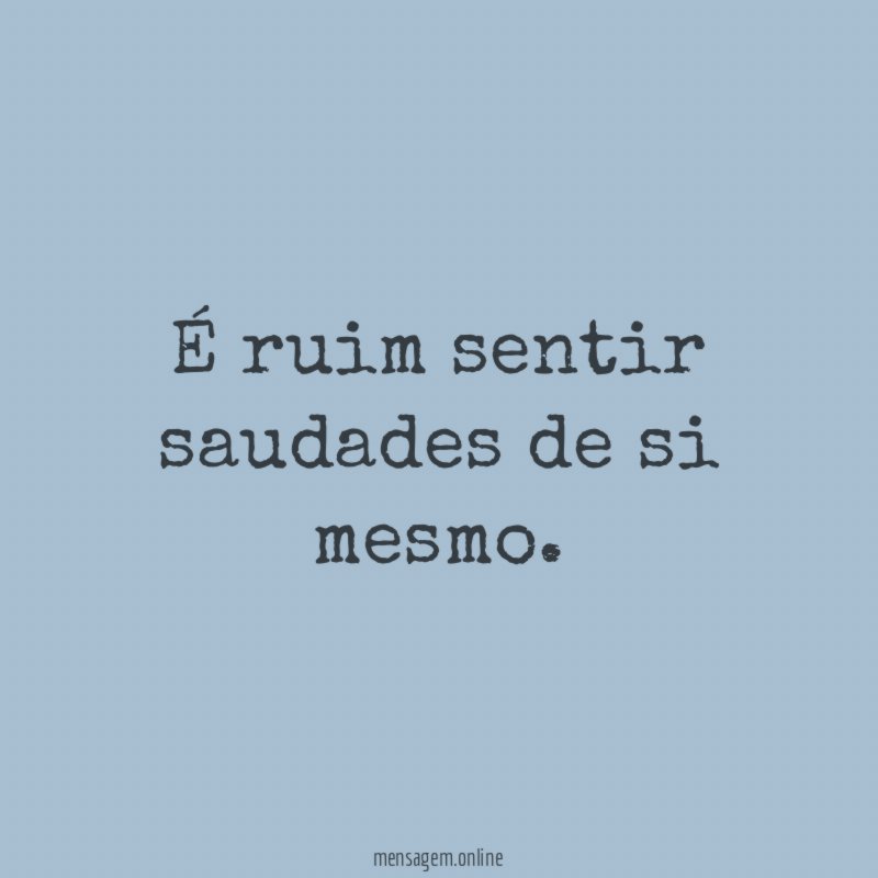 É ruim sentir saudades de si mesmo