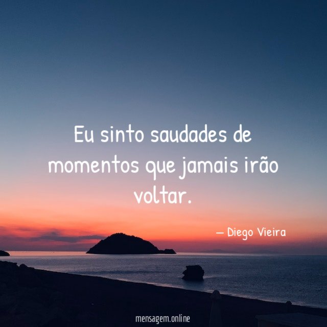 Eu sinto saudades de momentos que jamais irão voltar