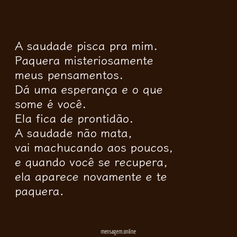 A saudade pisca pra mim.
Paquera misteriosamente meus pensamentos.
Dá uma esperança e o que some é você.
Ela fica de prontidão.