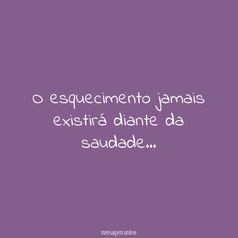 O esquecimento jamais existirá diante da saudade