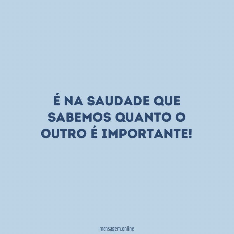 É na saudade que sabemos quanto o outro é importante