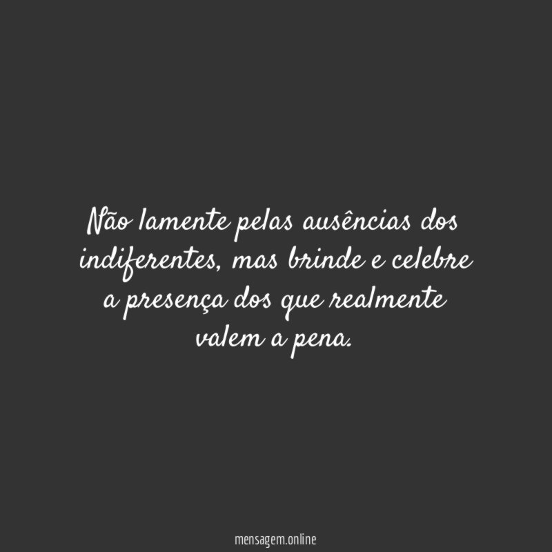 Não lamente pelas ausências dos indiferentes