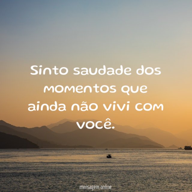 Sinto saudade dos momentos que ainda não vivi com você