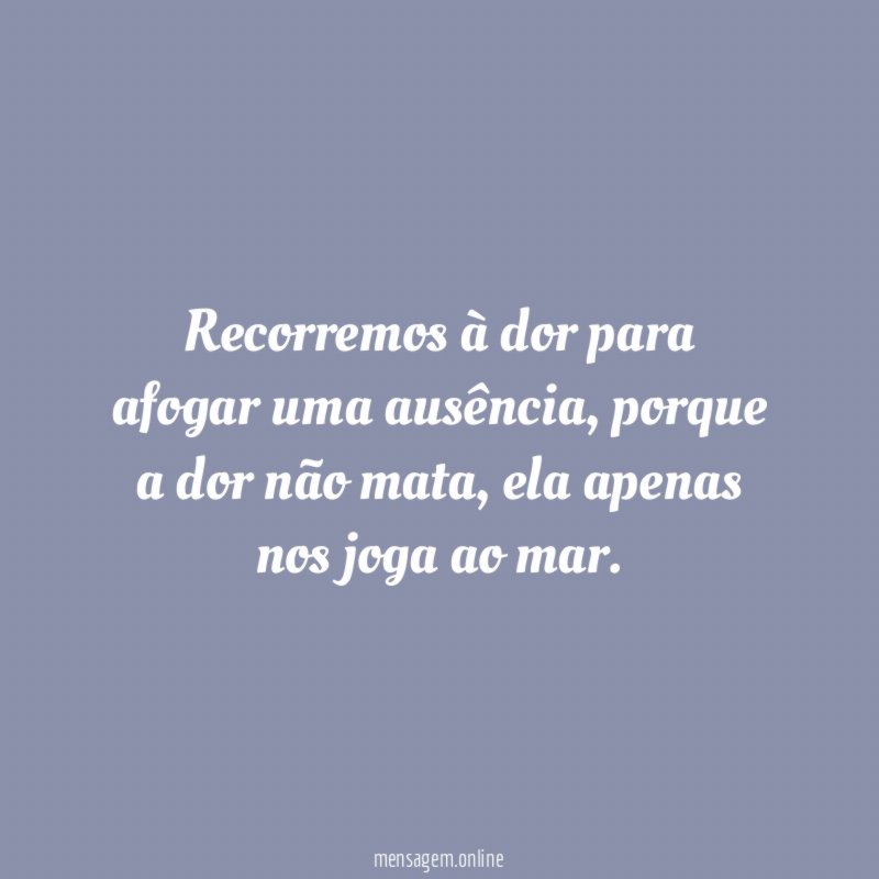 Recorremos à dor para afogar uma ausência