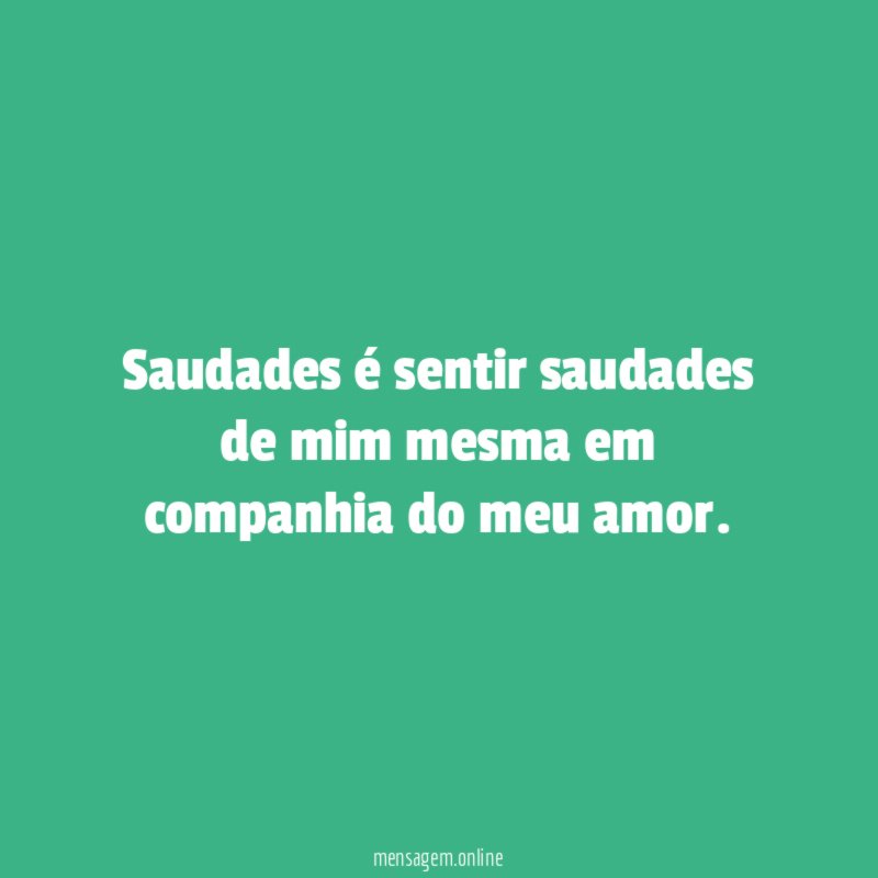 Saudades é sentir saudades de mim mesma em companhia do meu amor