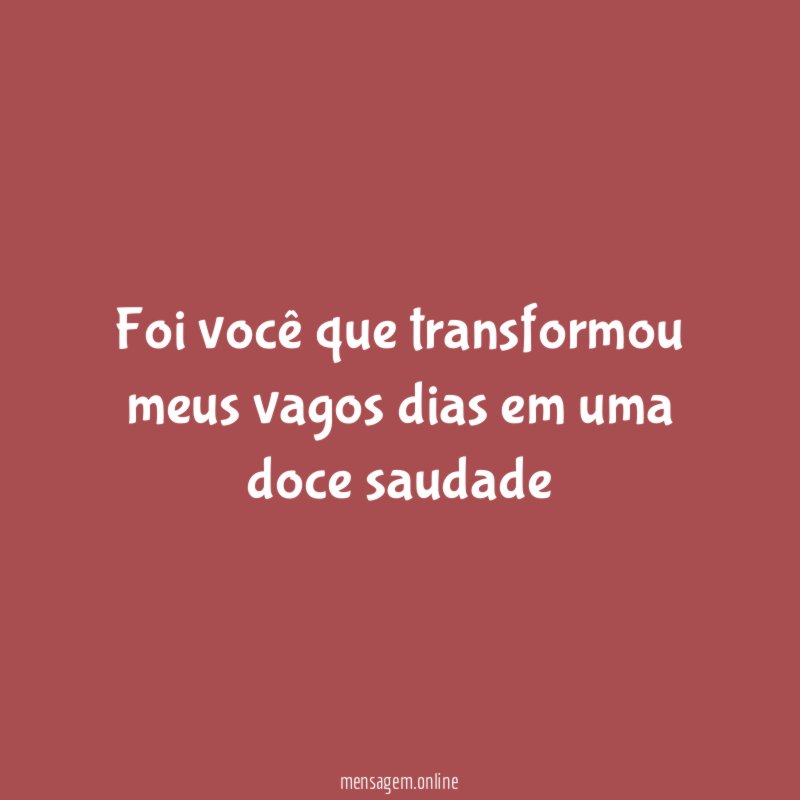 Foi você que transformou meus vagos dias em uma doce saudade