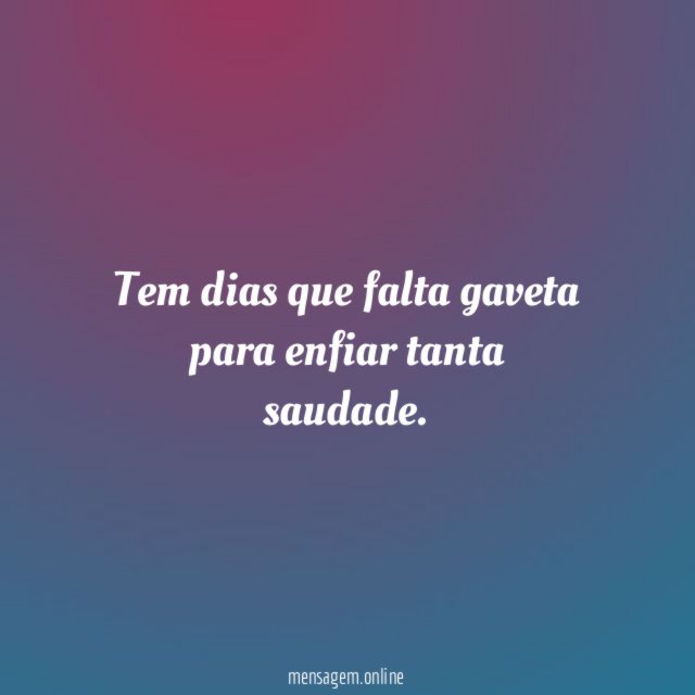 Tem dias que falta gaveta para enfiar tanta saudade