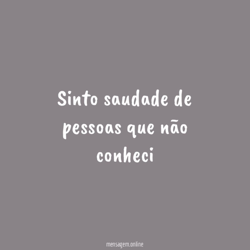 Sinto saudade de pessoas que não conheci
