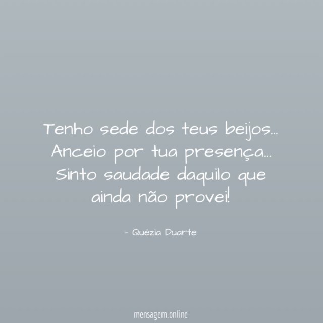 Tenho sede dos teus beijos…
Anceio por tua presença…
Sinto saudade daquilo que ainda não provei!