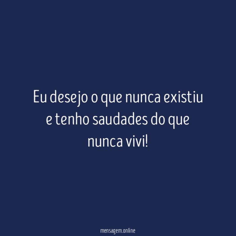 Eu desejo o que nunca existiu e tenho