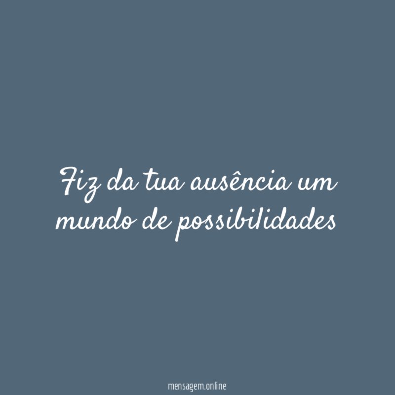 Fiz da tua ausência um mundo de possibilidades"