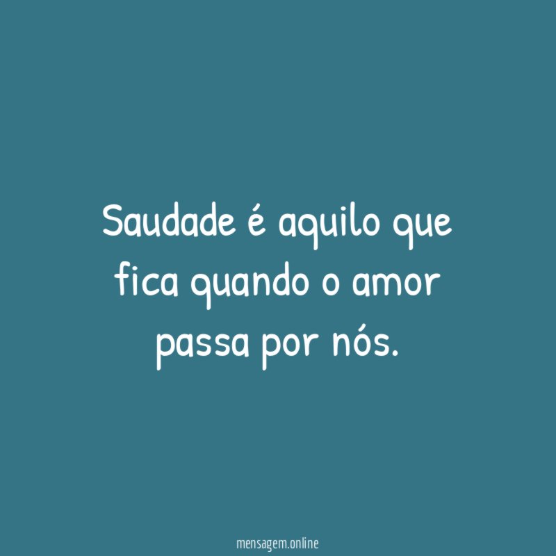Saudade é aquilo que fica quando o amor passa por nós