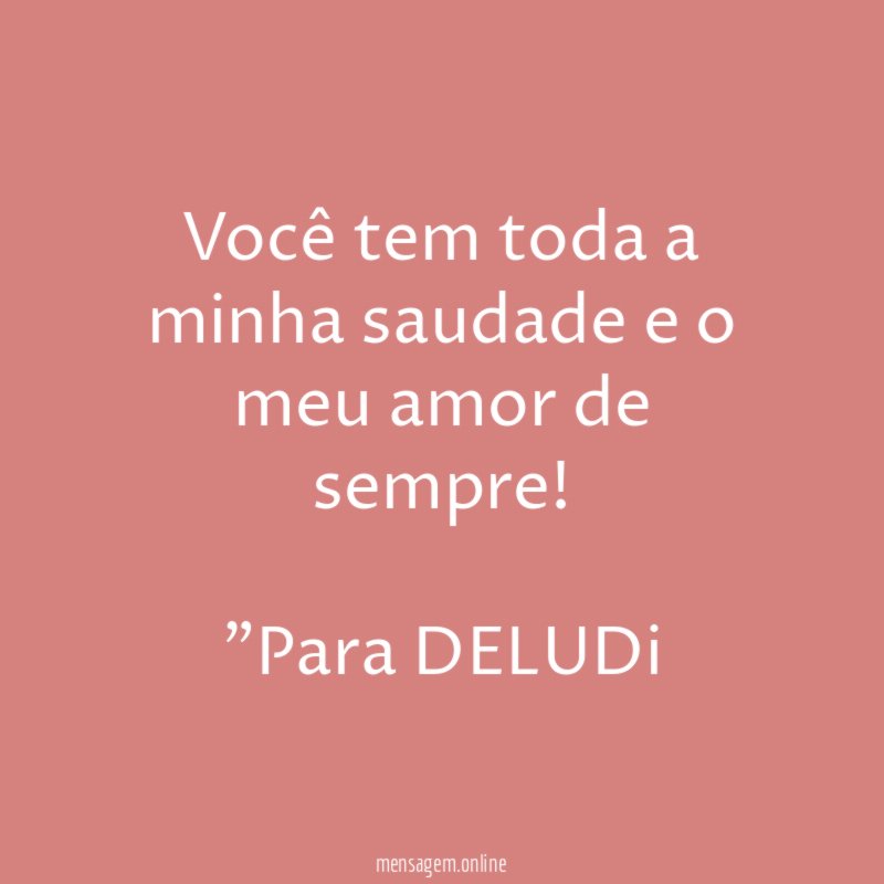 Você tem toda a minha saudade e o meu amor de sempre!