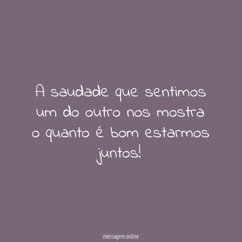 A saudade que sentimos um do outro nos