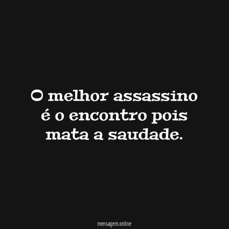 O melhor assassino é o encontro pois mata a saudade