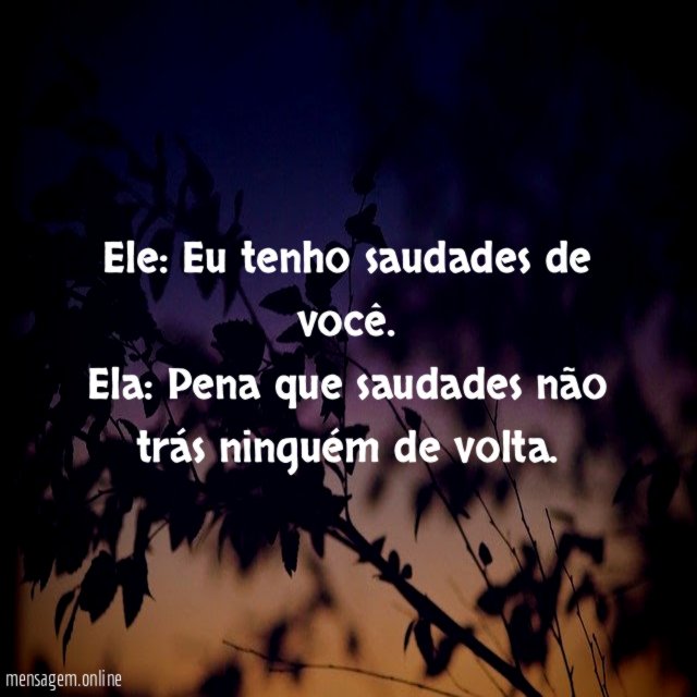 Ele: Eu tenho saudades de você.