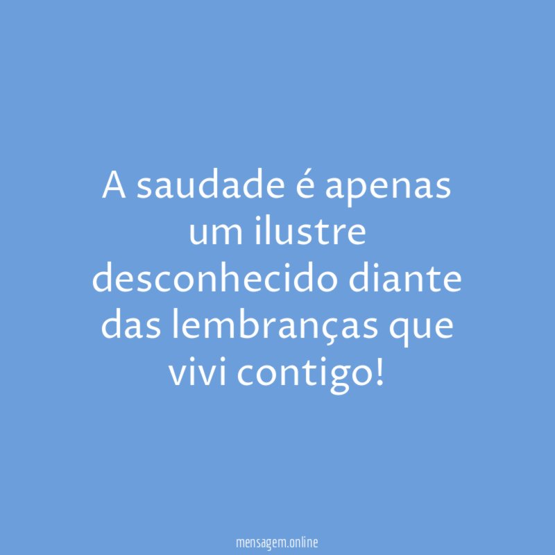 A saudade é apenas um ilustre desconhecido diante