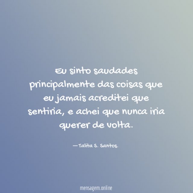 Eu sinto saudades principalmente das coisas que eu jamais acreditei que sentiria