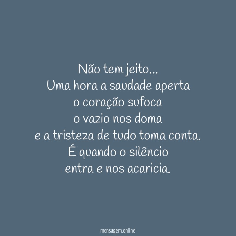 Não tem jeito …
Uma hora a saudade aperta
o coração sufoca
o vazio nos doma
e a tristeza de tudo toma conta.
