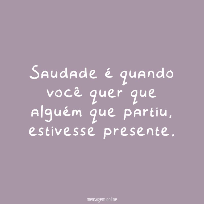 Saudade é quando você quer que alguém que partiu