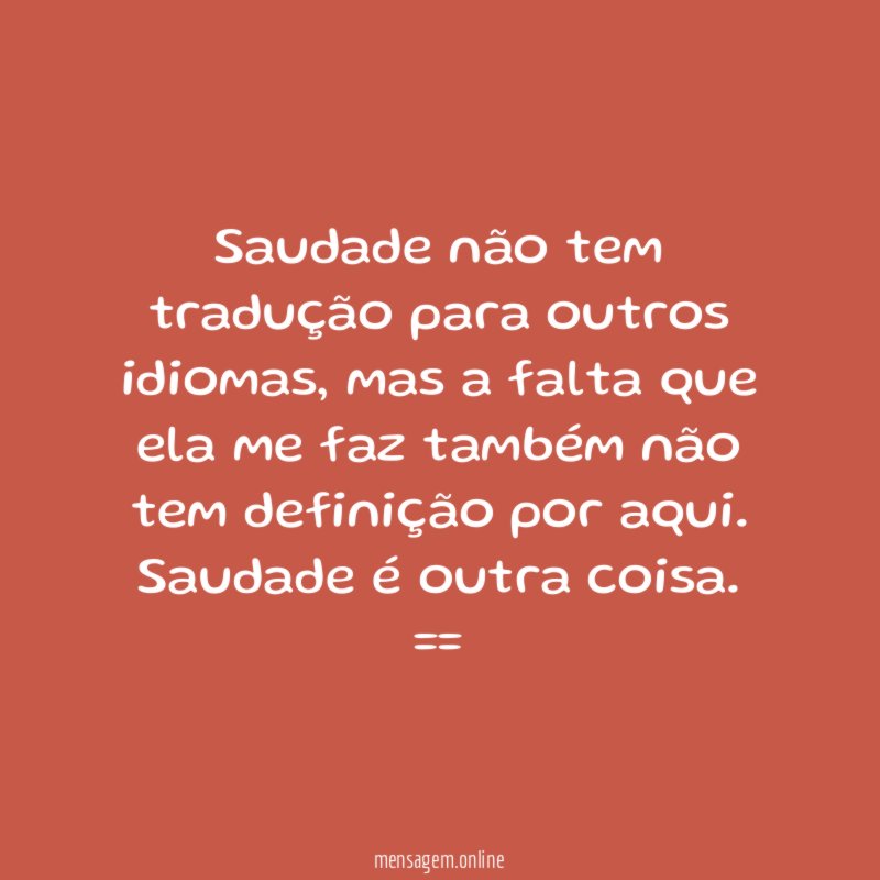 Saudade não tem tradução para outros idiomas, mas a falta que ela me faz também não tem definição por aqui. Saudade é outra coisa.