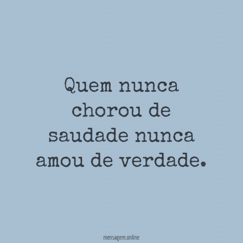 Quem nunca chorou de saudade nunca amou de verdade