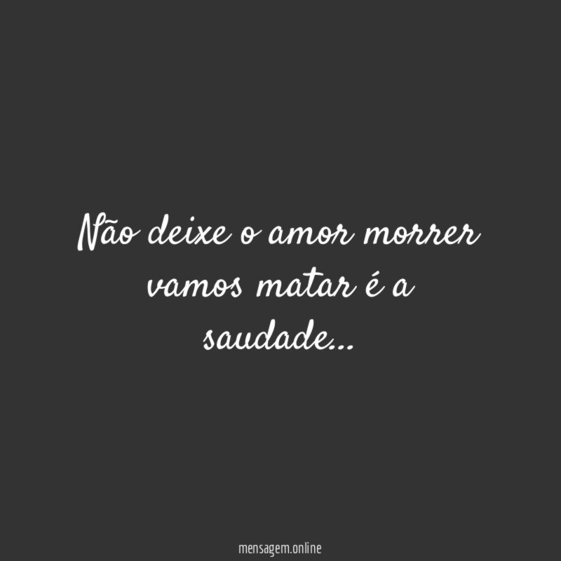 Não deixe o amor morrer vamos matar é a saudade