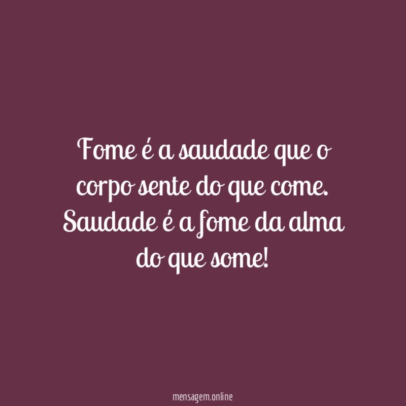 Fome é a saudade que o corpo sente do que come