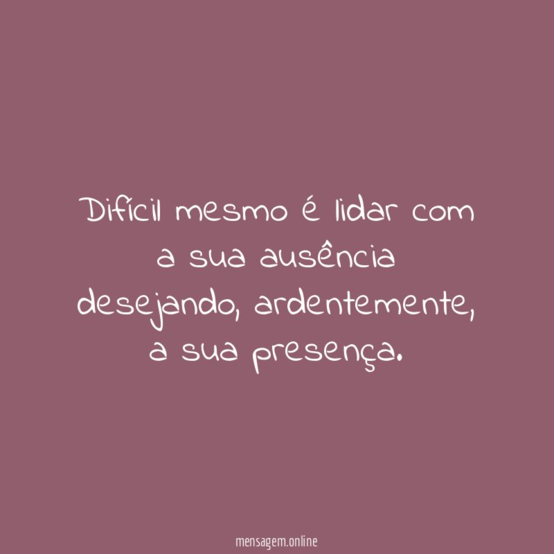 Difícil mesmo é lidar com a sua ausência desejando