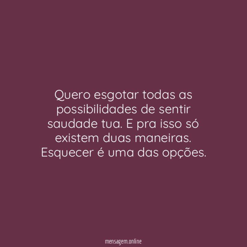 Quero esgotar todas as possibilidades de sentir saudade tua