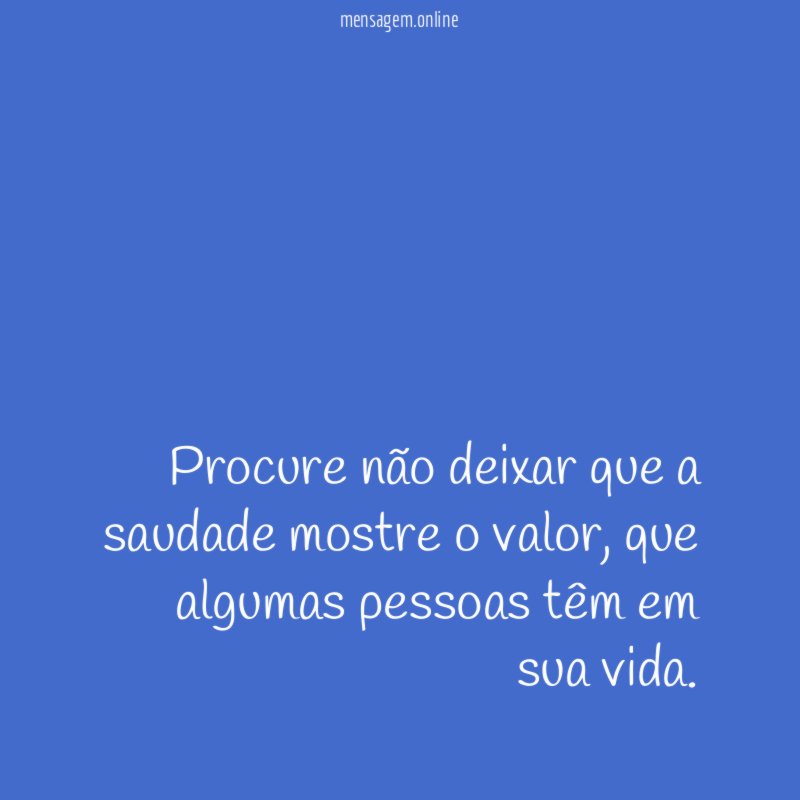 Procure não deixar que a saudade mostre o valor
