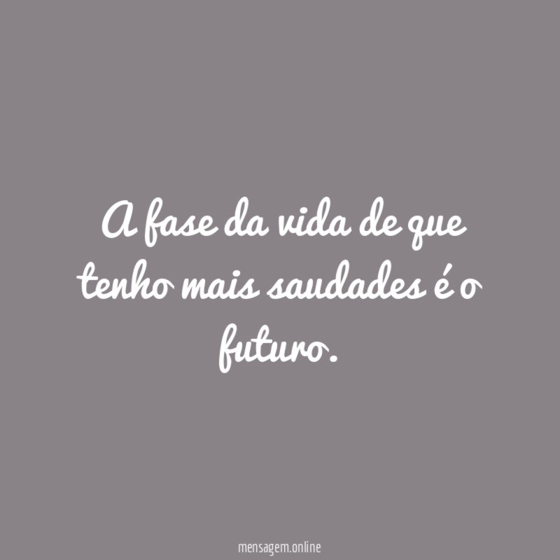 A fase da vida de que tenho mais saudades é o futuro