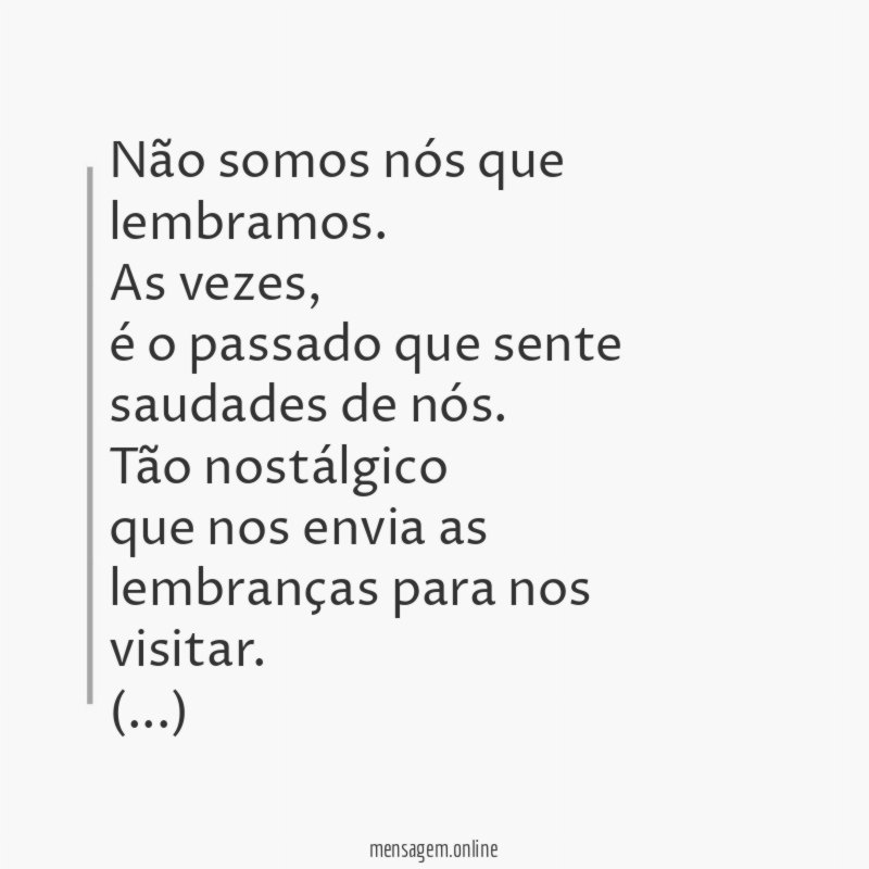“Não somos nós que lembramos.
As vezes,
é o passado que sente saudades de nós.
Tão nostálgico
que nos envia as lembranças para nos visitar.