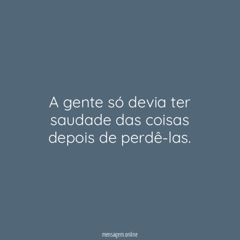 A gente só devia ter saudade das coisas depois de perdê-las