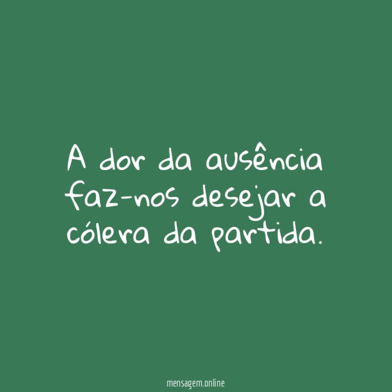 A dor da ausência faz-nos desejar a cólera da partida